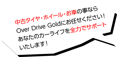 中古タイヤ・ホイール・お車の事ならOver Drive Goldにお任せください！あなたのカーライフを全力でサポートいたします！